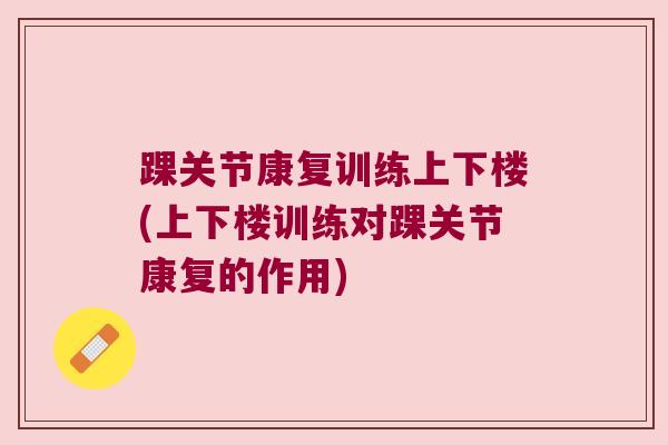 踝关节康复训练上下楼(上下楼训练对踝关节康复的作用) 踝关节康复训练上下楼(上下楼训练对踝关节康复的作用)