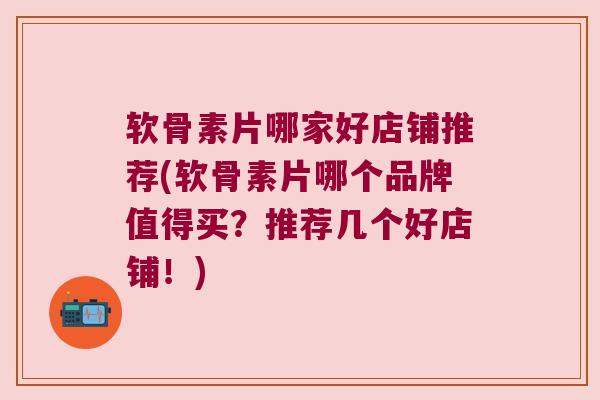 软骨素片哪家好店铺推荐(软骨素片哪个品牌值得买?推荐几个好店铺!)