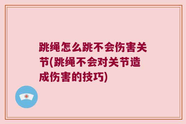 跳绳怎么跳不会伤害关节(跳绳不会对关节造成伤害的技巧)