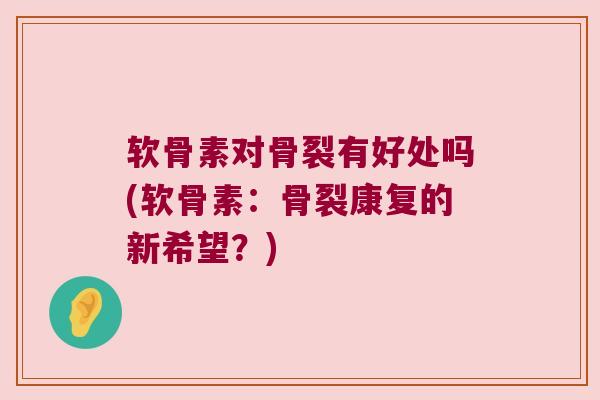 软骨素对骨裂有好处吗(软骨素:骨裂康复的新希望?) 软骨素对骨裂有好处吗(软骨素:骨裂康复的新希望?)