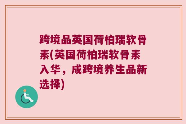 跨境品英国荷柏瑞软骨素(英国荷柏瑞软骨素入华,成跨境养生品新选择) 跨境品英国荷柏瑞软骨素(英国荷柏瑞软骨素入华,成跨境养生品新选择)