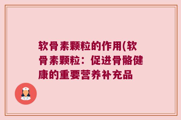 软骨素颗粒的作用(软骨素颗粒:促进骨骼健康的重要营养补充品