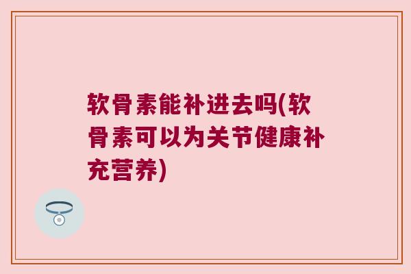 软骨素能补进去吗(软骨素可以为关节健康补充营养)