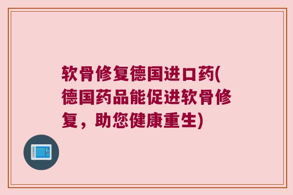 软骨修复德国进口药(德国药品能促进软骨修复,助您健康重生) 软骨修复德国进口药(德国药品能促进软骨修复,助您健康重生)