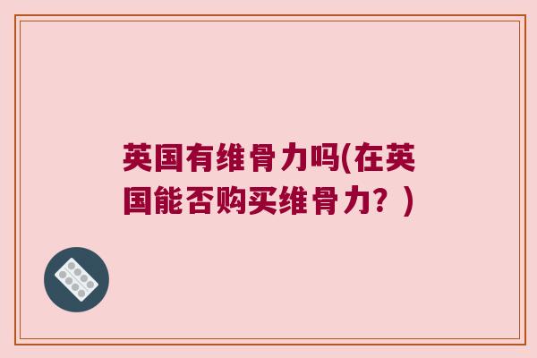 英国有维骨力吗(在英国能否购买维骨力?) 英国有维骨力吗(在英国能否购买维骨力?)