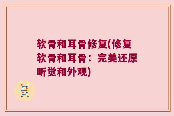 软骨和耳骨修复(修复软骨和耳骨:完美还原听觉和外观)