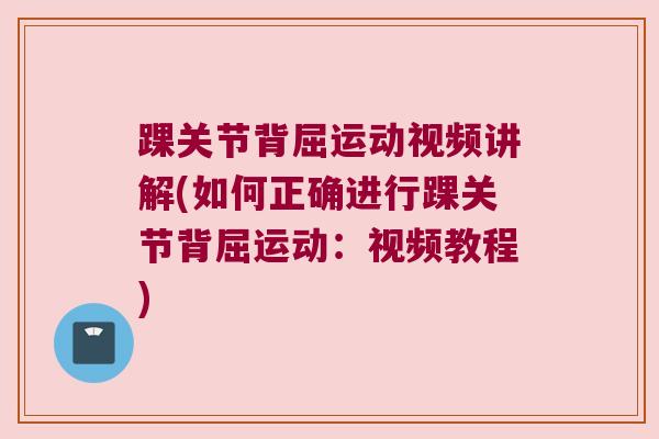 踝关节背屈运动视频讲解(如何正确进行踝关节背屈运动:视频教程) 踝关节背屈运动视频讲解(如何正确进行踝关节背屈运动:视频教程)