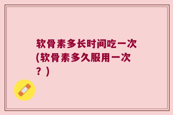 软骨素多长时间吃一次(软骨素多久服用一次?) 软骨素多长时间吃一次(软骨素多久服用一次?)