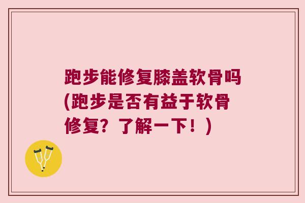跑步能修复膝盖软骨吗(跑步是否有益于软骨修复?了解一下!)