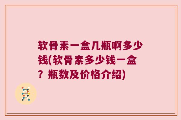 软骨素一盒几瓶啊多少钱(软骨素多少钱一盒?瓶数及价格介绍) 软骨素一盒几瓶啊多少钱(软骨素多少钱一盒?瓶数及价格介绍)