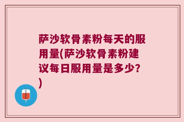 萨沙软骨素粉每天的服用量(萨沙软骨素粉建议每日服用量是多少?) 萨沙软骨素粉每天的服用量(萨沙软骨素粉建议每日服用量是多少?)