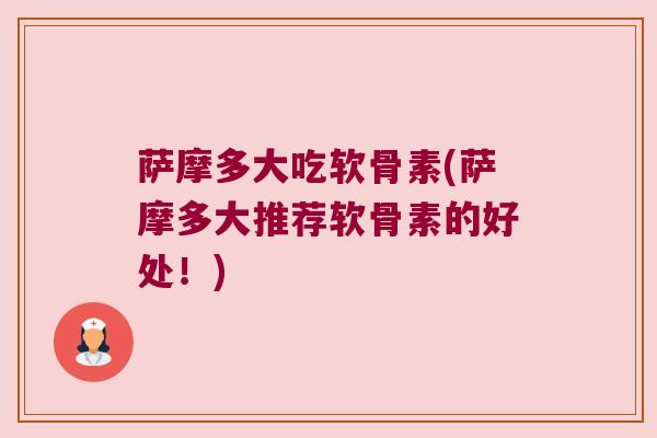 萨摩多大吃软骨素(萨摩多大推荐软骨素的好处!)