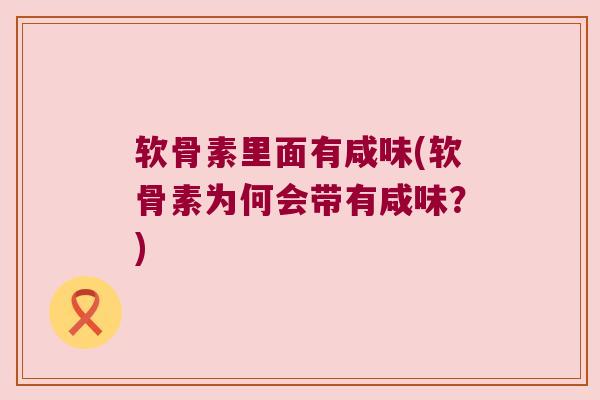 软骨素里面有咸味(软骨素为何会带有咸味?) 软骨素里面有咸味(软骨素为何会带有咸味?)