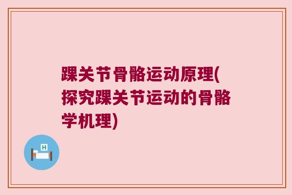 踝关节骨骼运动原理(探究踝关节运动的骨骼学机理) 踝关节骨骼运动原理(探究踝关节运动的骨骼学机理)