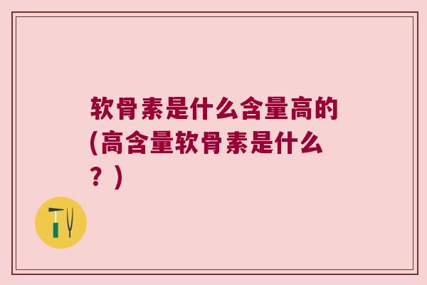 软骨素是什么含量高的(高含量软骨素是什么?) 软骨素是什么含量高的(高含量软骨素是什么?)