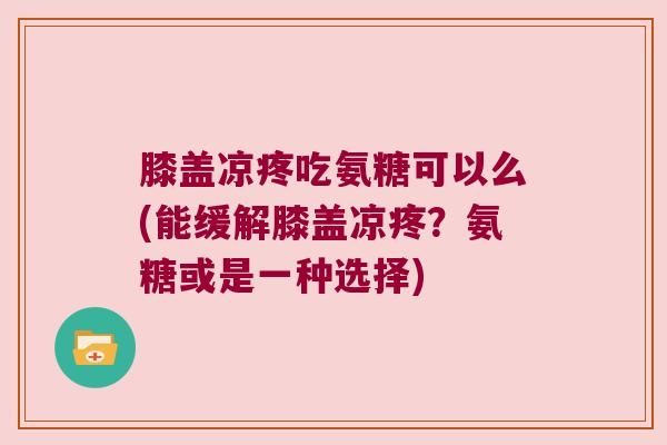 膝盖凉疼吃氨糖可以么(能缓解膝盖凉疼?氨糖或是一种选择)