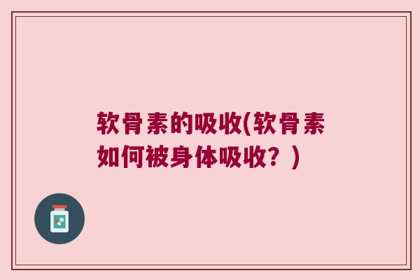 软骨素的吸收(软骨素如何被身体吸收?)