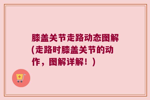 膝盖关节走路动态图解(走路时膝盖关节的动作,图解详解!) 膝盖关节走路动态图解(走路时膝盖关节的动作,图解详解!)