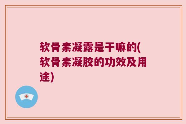 软骨素凝露是干嘛的(软骨素凝胶的功效及用途) 软骨素凝露是干嘛的(软骨素凝胶的功效及用途)
