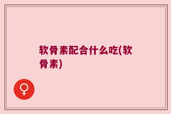 软骨素配合什么吃(软骨素)