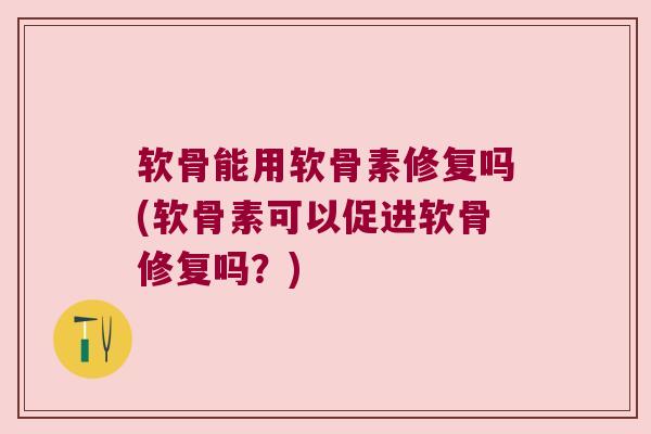 软骨能用软骨素修复吗(软骨素可以促进软骨修复吗？)