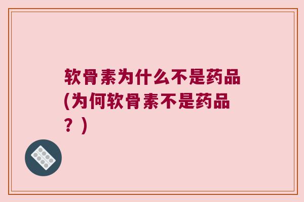 软骨素为什么不是药品(为何软骨素不是药品?)