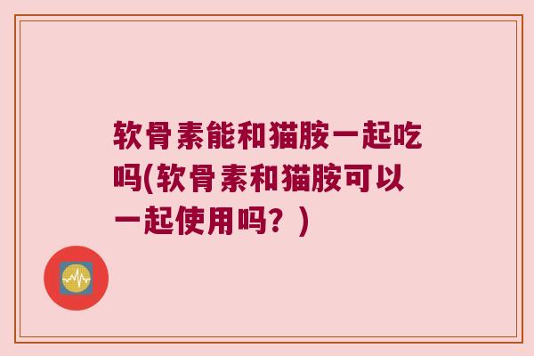 软骨素能和猫胺一起吃吗(软骨素和猫胺可以一起使用吗?) 软骨素能和猫胺一起吃吗(软骨素和猫胺可以一起使用吗?)