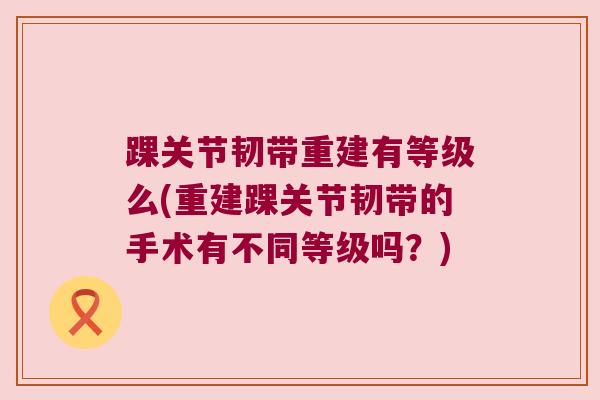 踝关节韧带重建有等级么(重建踝关节韧带的手术有不同等级吗?)
