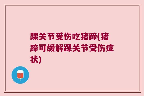 踝关节受伤吃猪蹄(猪蹄可缓解踝关节受伤症状) 踝关节受伤吃猪蹄(猪蹄可缓解踝关节受伤症状)