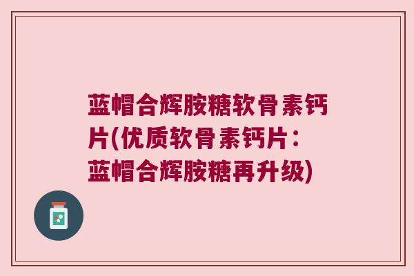 蓝帽合辉胺糖软骨素钙片(优质软骨素钙片:蓝帽合辉胺糖再升级)