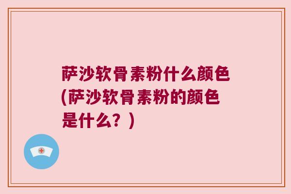 萨沙软骨素粉什么颜色(萨沙软骨素粉的颜色是什么?) 萨沙软骨素粉什么颜色(萨沙软骨素粉的颜色是什么?)