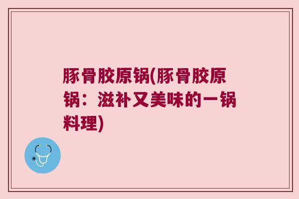 豚骨胶原锅(豚骨胶原锅:滋补又美味的一锅料理)