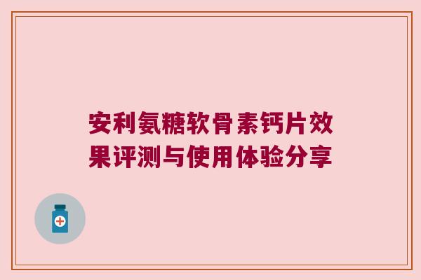 安利氨糖软骨素钙片效果评测与使用体验分享 安利氨糖软骨素钙片效果评测与使用体验分享