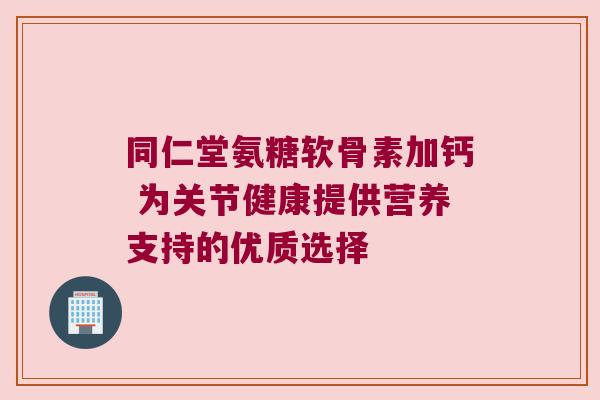 同仁堂氨糖软骨素加钙 为关节健康提供营养支持的优质选择
