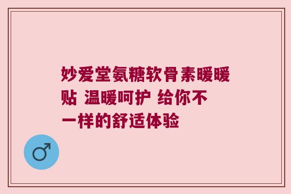 妙爱堂氨糖软骨素暖暖贴 温暖呵护 给你不一样的舒适体验