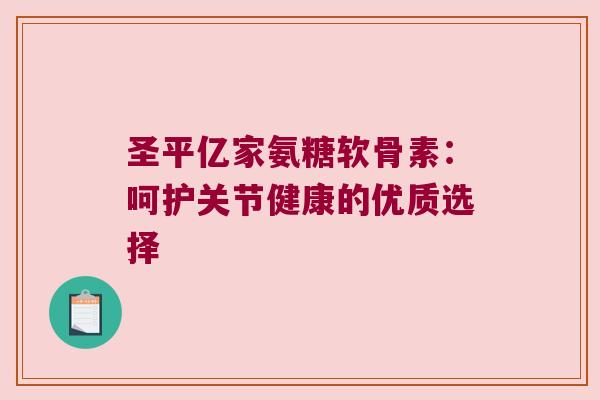 圣平亿家氨糖软骨素:呵护关节健康的优质选择