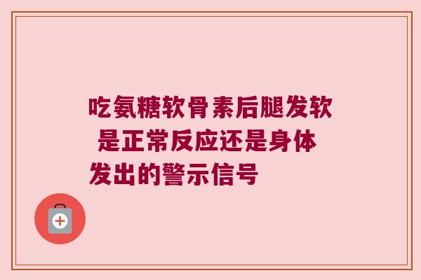 吃氨糖软骨素后腿发软 是正常反应还是身体发出的警示信号 吃氨糖软骨素后腿发软 是正常反应还是身体发出的警示信号