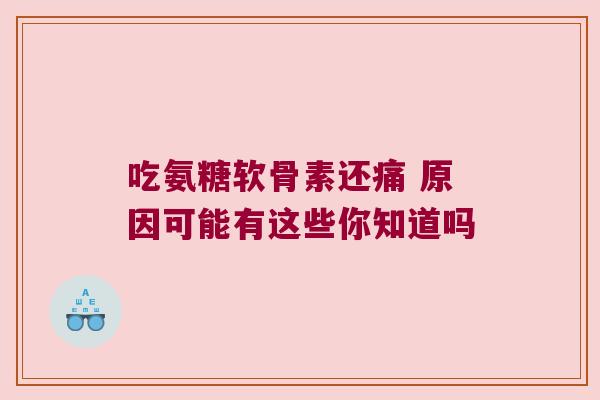 吃氨糖软骨素还痛 原因可能有这些你知道吗