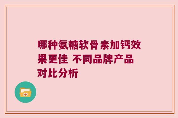 哪种氨糖软骨素加钙效果更佳 不同品牌产品对比分析 哪种氨糖软骨素加钙效果更佳 不同品牌产品对比分析