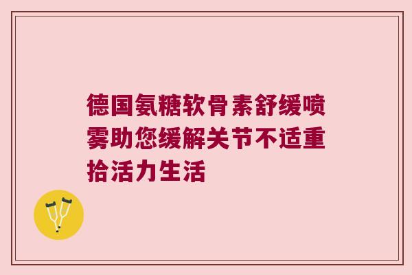 德国氨糖软骨素舒缓喷雾助您缓解关节不适重拾活力生活