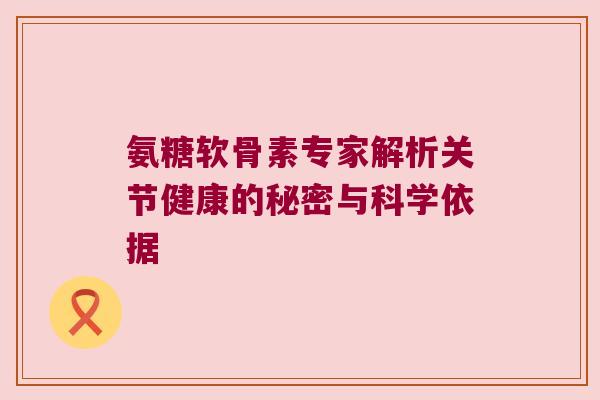 氨糖软骨素专家解析关节健康的秘密与科学依据 氨糖软骨素专家解析关节健康的秘密与科学依据