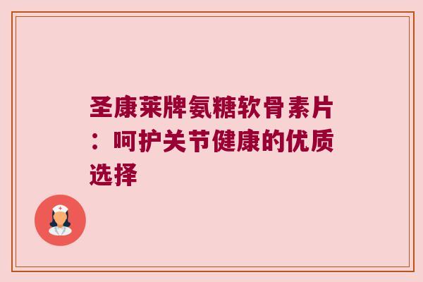 圣康莱牌氨糖软骨素片:呵护关节健康的优质选择