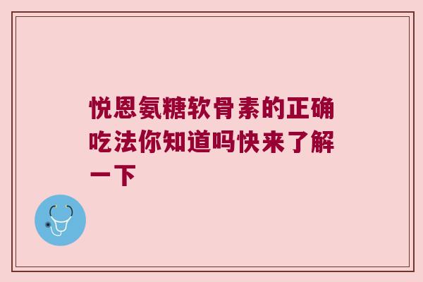 悦恩氨糖软骨素的正确吃法你知道吗快来了解一下