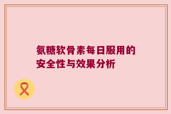 氨糖软骨素每日服用的安全性与效果分析