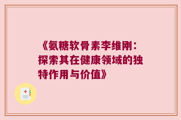 《氨糖软骨素李维刚:探索其在健康领域的独特作用与价值》