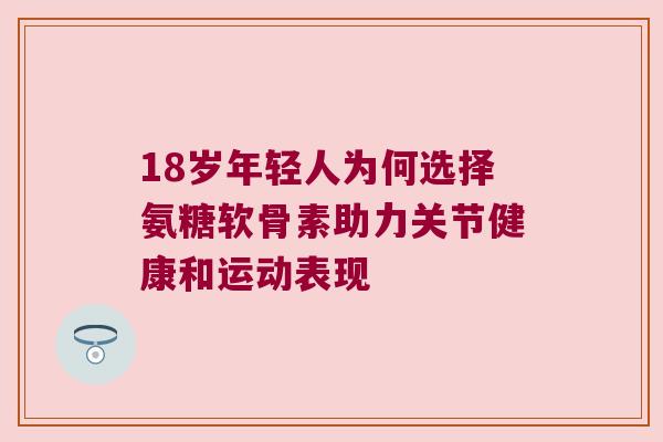 18岁年轻人为何选择氨糖软骨素助力关节健康和运动表现 18岁年轻人为何选择氨糖软骨素助力关节健康和运动表现