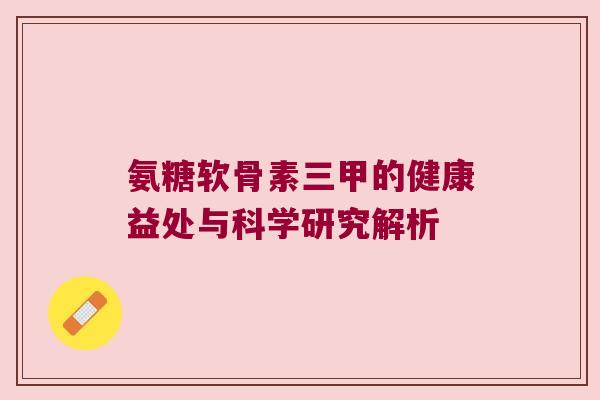 氨糖软骨素三甲的健康益处与科学研究解析
