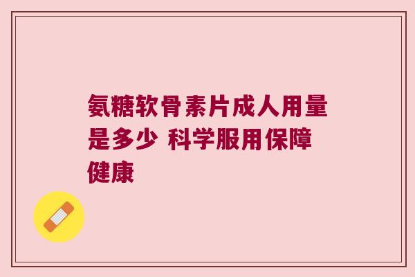 氨糖软骨素片成人用量是多少 科学服用保障健康