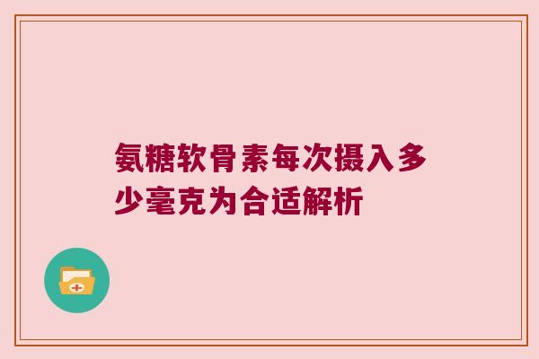 氨糖软骨素每次摄入多少毫克为合适解析