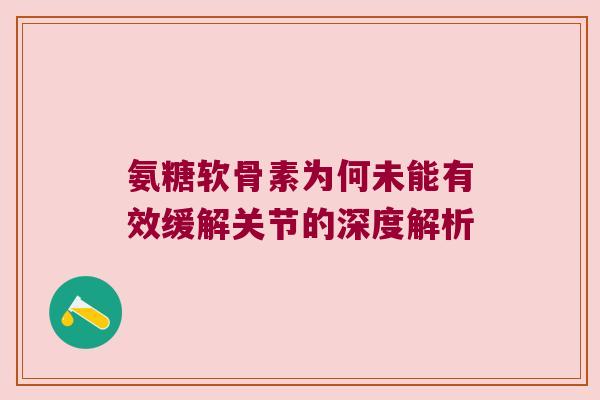 氨糖软骨素为何未能有效缓解关节的深度解析
